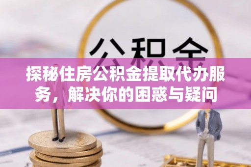 靖江探秘住房公积金提取代办服务，解决你的困惑与疑问