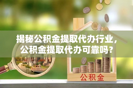 靖江揭秘公积金提取代办行业，公积金提取代办可靠吗？