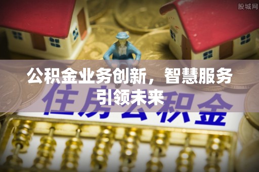 靖江公积金业务创新，智慧服务引领未来