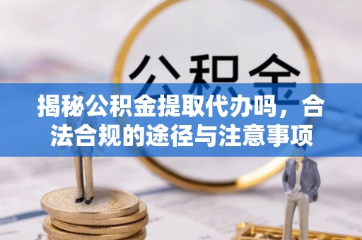 靖江揭秘公积金提取代办吗，合法合规的途径与注意事项