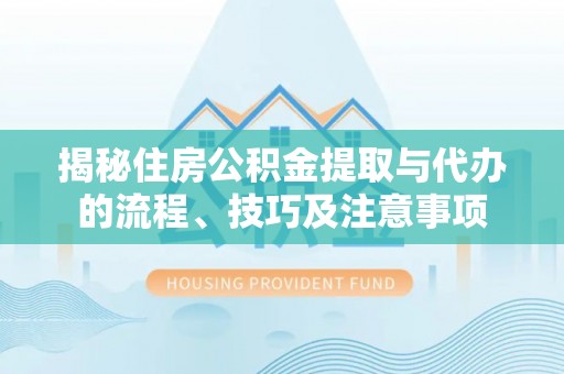 靖江揭秘住房公积金提取与代办的流程、技巧及注意事项