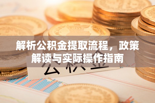 靖江解析公积金提取流程，政策解读与实际操作指南