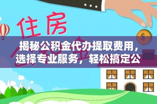 靖江揭秘公积金代办提取费用，选择专业服务，轻松搞定公积金提取