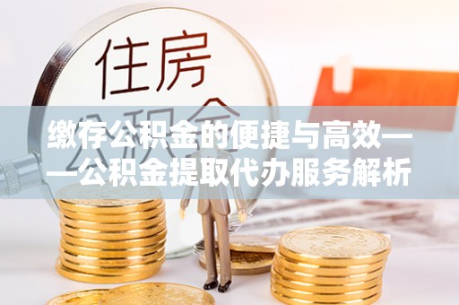 靖江缴存公积金的便捷与高效——公积金提取代办服务解析