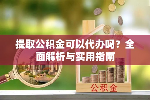 靖江提取公积金可以代办吗？全面解析与实用指南
