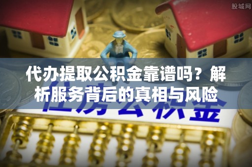 靖江代办提取公积金靠谱吗？解析服务背后的真相与风险