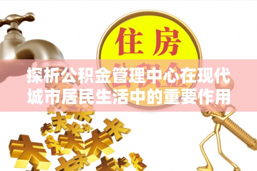 靖江探析公积金管理中心在现代城市居民生活中的重要作用