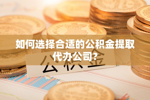 靖江如何选择合适的公积金提取代办公司？