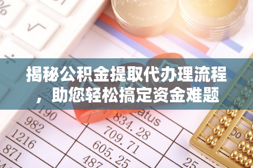 靖江揭秘公积金提取代办理流程，助您轻松搞定资金难题