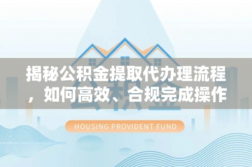 靖江揭秘公积金提取代办理流程，如何高效、合规完成操作