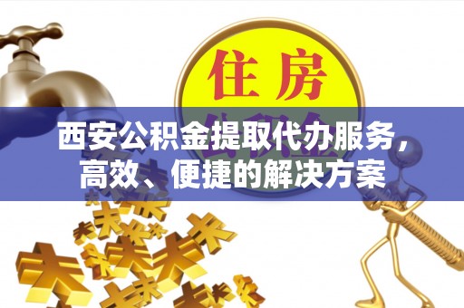 靖江西安公积金提取代办服务，高效、便捷的解决方案