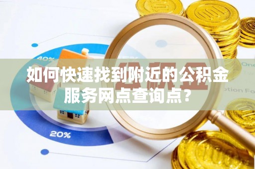 靖江如何快速找到附近的公积金服务网点查询点？