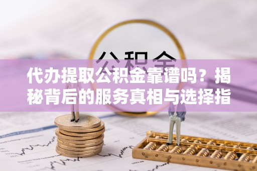靖江代办提取公积金靠谱吗？揭秘背后的服务真相与选择指南