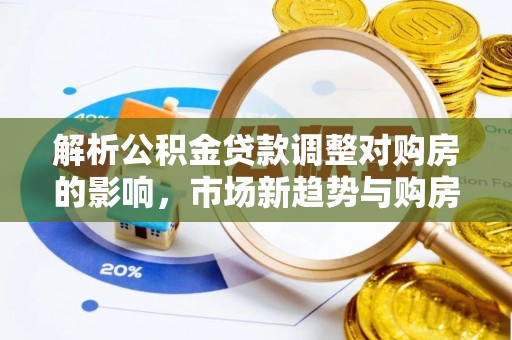 靖江解析公积金贷款调整对购房的影响，市场新趋势与购房者策略