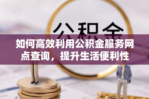 靖江如何高效利用公积金服务网点查询，提升生活便利性