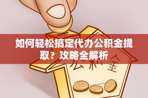 靖江如何轻松搞定代办公积金提取？攻略全解析
