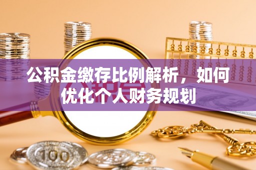 靖江公积金缴存比例解析，如何优化个人财务规划