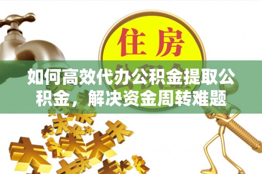 靖江如何高效代办公积金提取公积金，解决资金周转难题