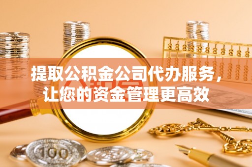 靖江提取公积金公司代办服务，让您的资金管理更高效
