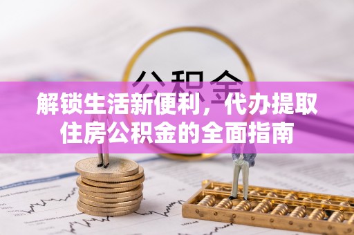 靖江解锁生活新便利，代办提取住房公积金的全面指南
