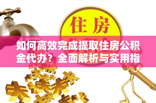 靖江如何高效完成提取住房公积金代办？全面解析与实用指南