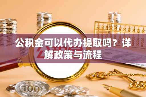 靖江公积金可以代办提取吗？详解政策与流程