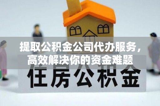 靖江提取公积金公司代办服务，高效解决你的资金难题