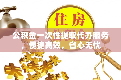 靖江公积金一次性提取代办服务，便捷高效，省心无忧