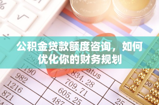 靖江公积金贷款额度咨询，如何优化你的财务规划