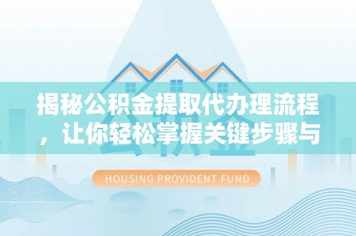 靖江揭秘公积金提取代办理流程，让你轻松掌握关键步骤与注意事项