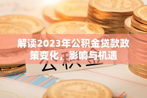 靖江解读2023年公积金贷款政策变化，影响与机遇