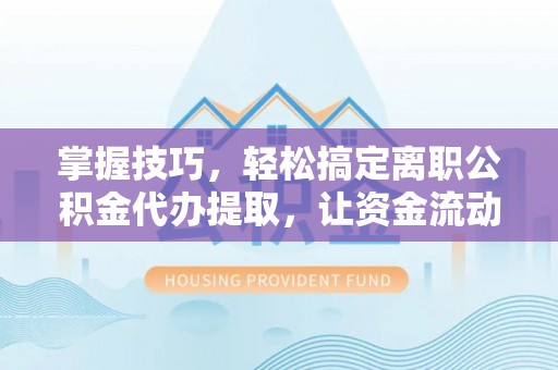 靖江掌握技巧，轻松搞定离职公积金代办提取，让资金流动更便捷