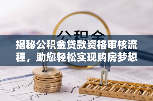 靖江揭秘公积金贷款资格审核流程，助您轻松实现购房梦想