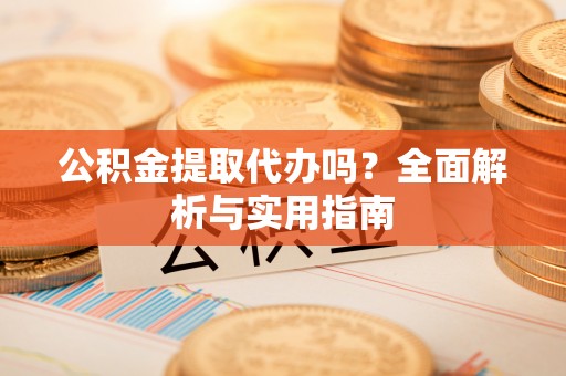 靖江公积金提取代办吗？全面解析与实用指南