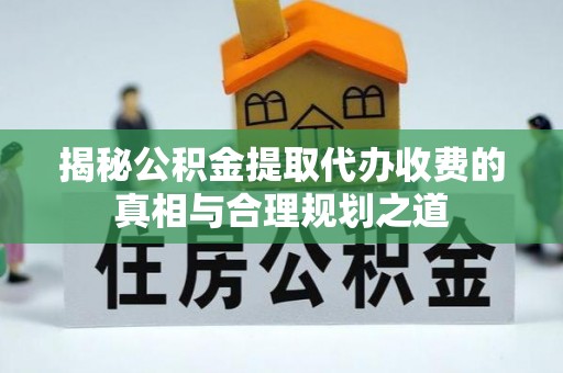 靖江揭秘公积金提取代办收费的真相与合理规划之道