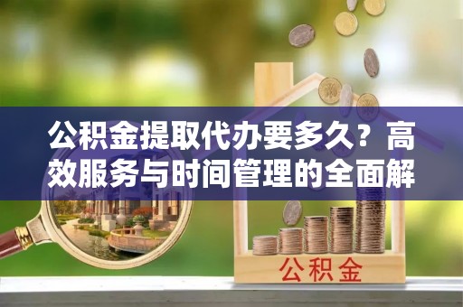 靖江公积金提取代办要多久？高效服务与时间管理的全面解析