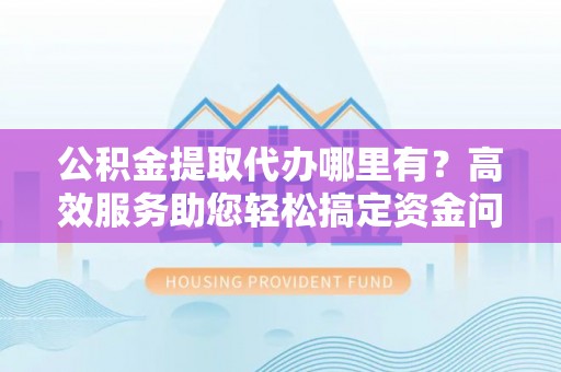 靖江公积金提取代办哪里有？高效服务助您轻松搞定资金问题