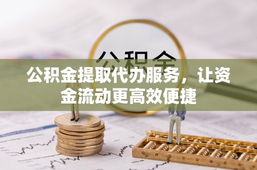 靖江公积金提取代办服务，让资金流动更高效便捷