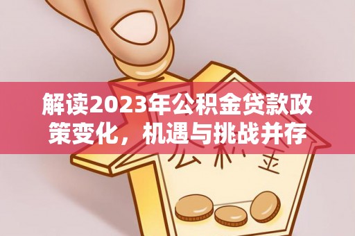 靖江解读2023年公积金贷款政策变化，机遇与挑战并存