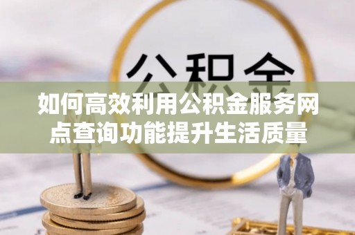 靖江如何高效利用公积金服务网点查询功能提升生活质量