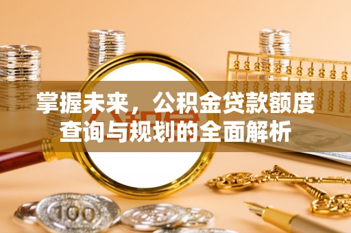 靖江掌握未来，公积金贷款额度查询与规划的全面解析