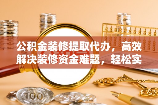 靖江公积金装修提取代办，高效解决装修资金难题，轻松实现家居梦想