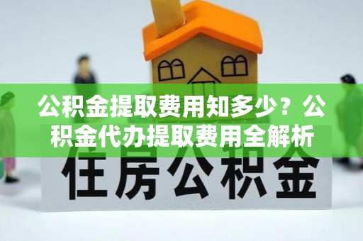 靖江公积金提取费用知多少？公积金代办提取费用全解析