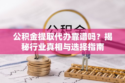 靖江公积金提取代办靠谱吗？揭秘行业真相与选择指南