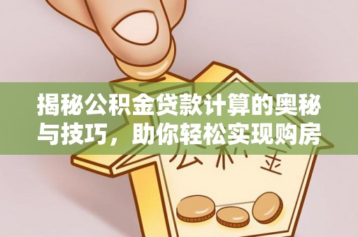靖江揭秘公积金贷款计算的奥秘与技巧，助你轻松实现购房梦想