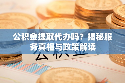 靖江公积金提取代办吗？揭秘服务真相与政策解读