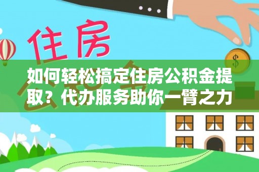 靖江如何轻松搞定住房公积金提取？代办服务助你一臂之力