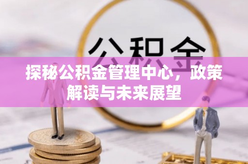 靖江探秘公积金管理中心，政策解读与未来展望