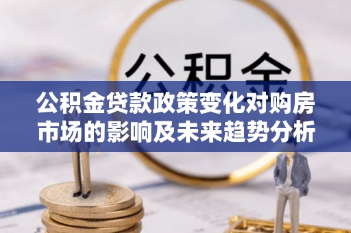 靖江公积金贷款政策变化对购房市场的影响及未来趋势分析