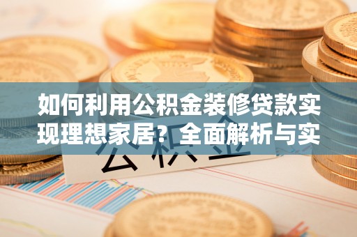 靖江如何利用公积金装修贷款实现理想家居？全面解析与实用建议